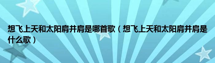 想飞上天和太阳肩并肩是哪首歌（想飞上天和太阳肩并肩是什么歌）