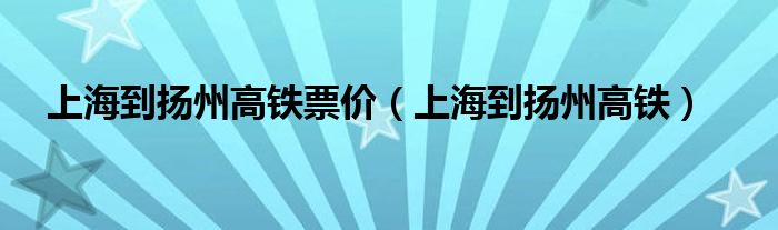 上海到扬州高铁票价（上海到扬州高铁）