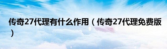 传奇27代理有什么作用（传奇27代理免费版）
