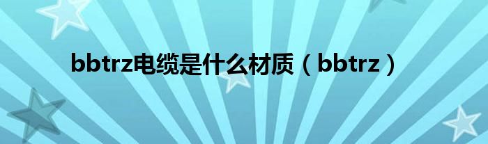 bbtrz电缆是什么材质（bbtrz）