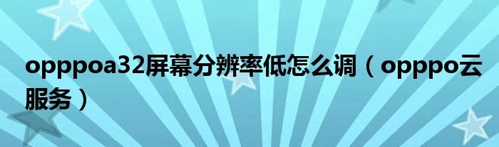 opppoa32屏幕分辨率低怎么调（opppo云服务）