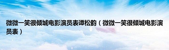 微微一笑很倾城电影演员表谭松韵（微微一笑很倾城电影演员表）