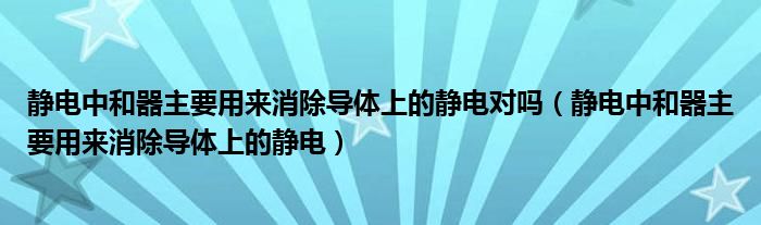 静电中和器主要用来消除导体上的静电对吗（静电中和器主要用来消除导体上的静电）