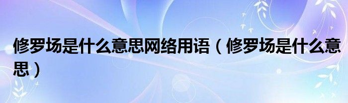 修罗场是什么意思网络用语（修罗场是什么意思）