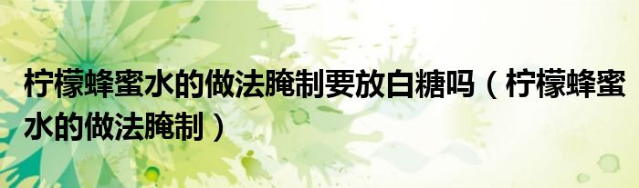 柠檬蜂蜜水的做法腌制要放白糖吗（柠檬蜂蜜水的做法腌制）