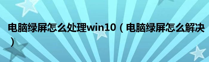 电脑绿屏怎么处理win10（电脑绿屏怎么解决）
