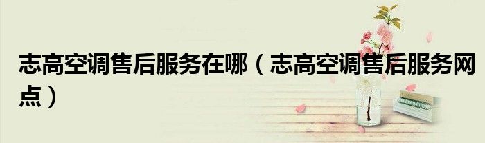 志高空调售后服务在哪（志高空调售后服务网点）