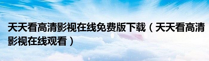 天天看高清影视在线免费版下载（天天看高清影视在线观看）