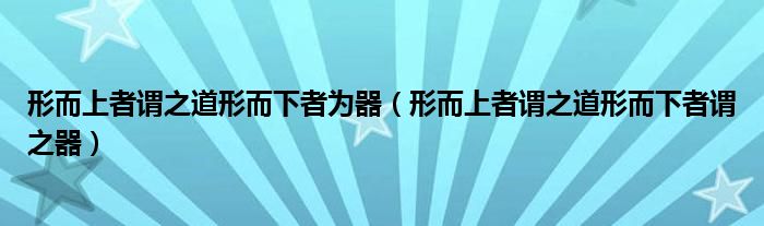 形而上者谓之道形而下者为器（形而上者谓之道形而下者谓之器）