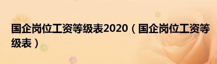 国企岗位工资等级表2020（国企岗位工资等级表）
