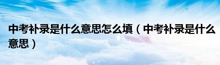 中考补录是什么意思怎么填（中考补录是什么意思）