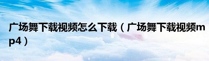 广场舞下载视频怎么下载（广场舞下载视频mp4）