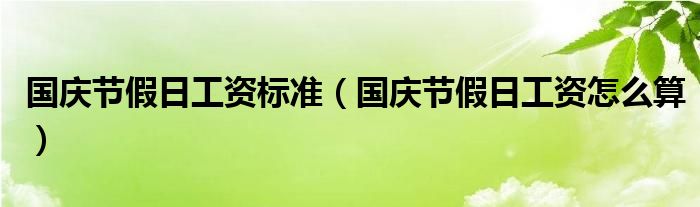 国庆节假日工资标准（国庆节假日工资怎么算）