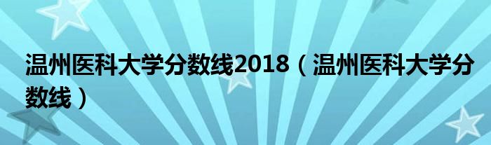 温州医科大学分数线2018（温州医科大学分数线）