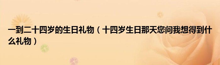 一到二十四岁的生日礼物（十四岁生日那天您问我想得到什么礼物）