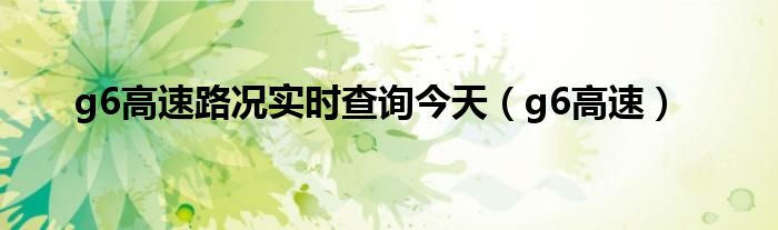 g6高速路况实时查询今天（g6高速）