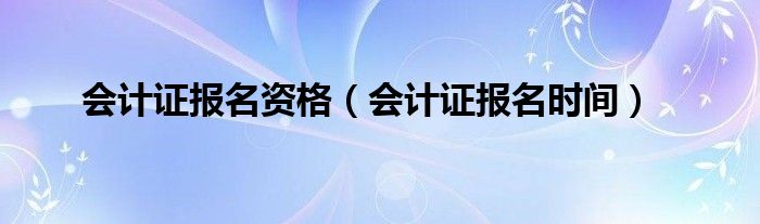 会计证报名资格（会计证报名时间）