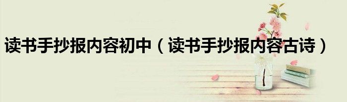 读书手抄报内容初中（读书手抄报内容古诗）