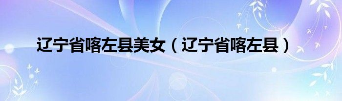 辽宁省喀左县美女（辽宁省喀左县）