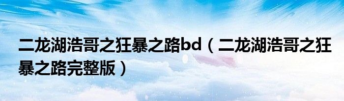 二龙湖浩哥之狂暴之路bd（二龙湖浩哥之狂暴之路完整版）