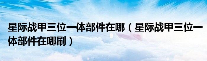 星际战甲三位一体部件在哪（星际战甲三位一体部件在哪刷）