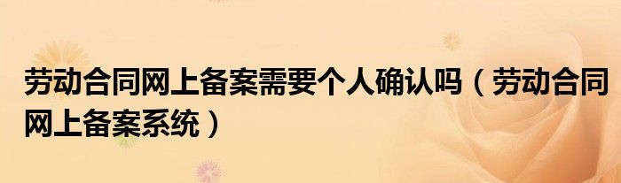 劳动合同网上备案需要个人确认吗（劳动合同网上备案系统）