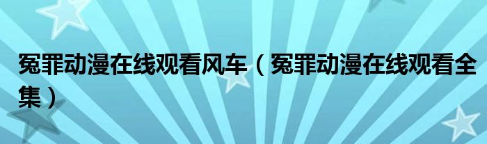 冤罪动漫在线观看风车（冤罪动漫在线观看全集）