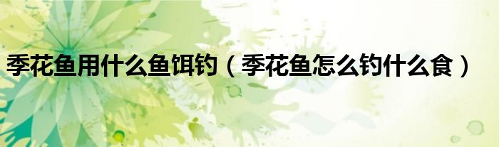 季花鱼用什么鱼饵钓（季花鱼怎么钓什么食）