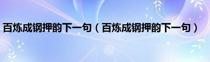 百炼成钢押韵下一句（百炼成钢押韵下一句）