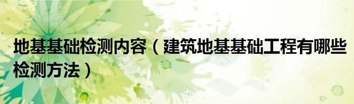 地基基础检测内容（建筑地基基础工程有哪些检测方法）