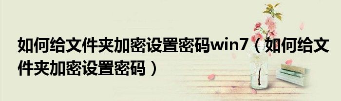 如何给文件夹加密设置密码win7（如何给文件夹加密设置密码）