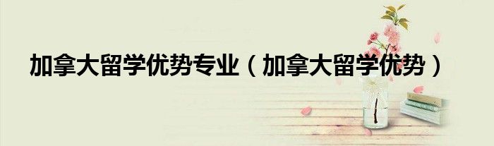 加拿大留学优势专业（加拿大留学优势）