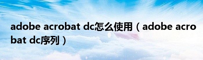 adobe acrobat dc怎么使用（adobe acrobat dc序列）