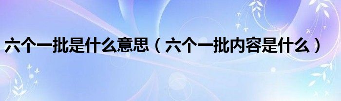 六个一批是什么意思（六个一批内容是什么）