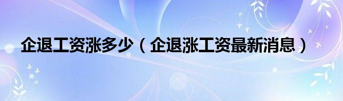 企退工资涨多少（企退涨工资最新消息）