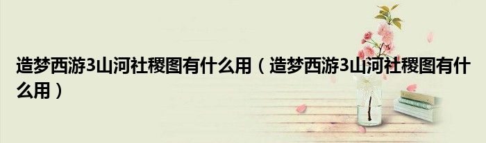 造梦西游3山河社稷图有什么用（造梦西游3山河社稷图有什么用）