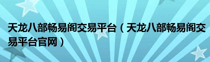 天龙八部畅易阁交易平台（天龙八部畅易阁交易平台官网）