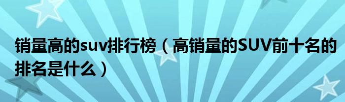 销量高的suv排行榜（高销量的SUV前十名的排名是什么）