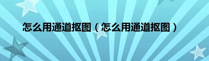 怎么用通道抠图（怎么用通道抠图）