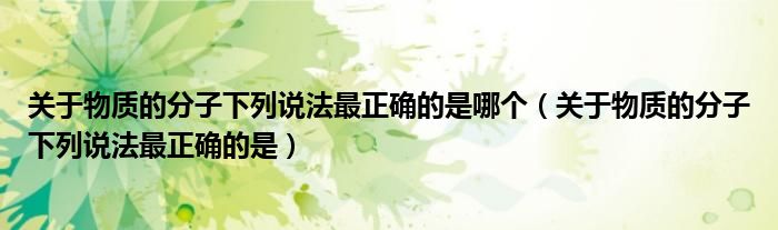 关于物质的分子下列说法最正确的是哪个（关于物质的分子下列说法最正确的是）