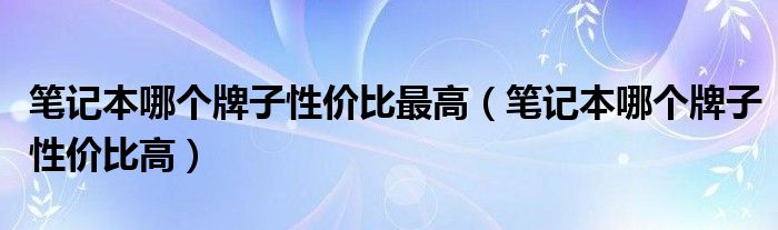 笔记本哪个牌子性价比最高（笔记本哪个牌子性价比高）