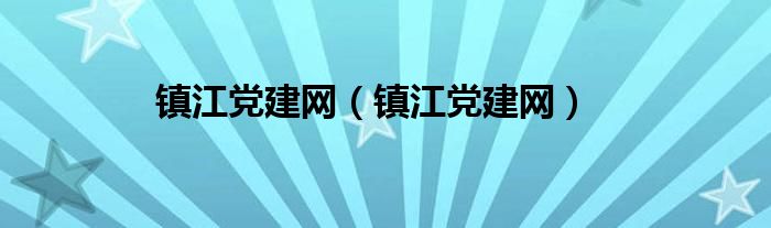 镇江党建网（镇江党建网）