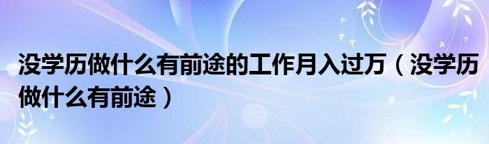 没学历做什么有前途的工作月入过万（没学历做什么有前途）