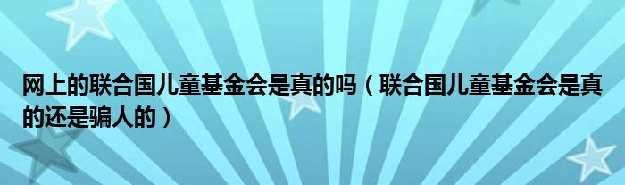 网上的联合国儿童基金会是真的吗（联合国儿童基金会是真的还是骗人的）