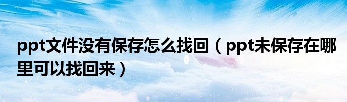 ppt文件没有保存怎么找回（ppt未保存在哪里可以找回来）