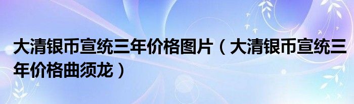 大清银币宣统三年价格图片（大清银币宣统三年价格曲须龙）