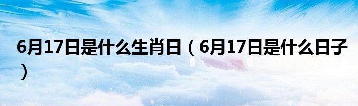 6月17日是什么生肖日（6月17日是什么日子）