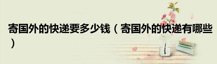 寄国外的快递要多少钱（寄国外的快递有哪些）