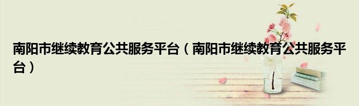 南阳市继续教育公共服务平台（南阳市继续教育公共服务平台）