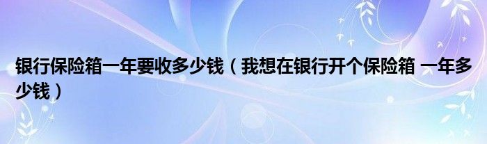 银行保险箱一年要收多少钱（我想在银行开个保险箱 一年多少钱）